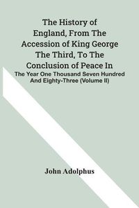 Cover image for The History Of England, From The Accession Of King George The Third, To The Conclusion Of Peace In The Year One Thousand Seven Hundred And Eighty-Three (Volume Ii)