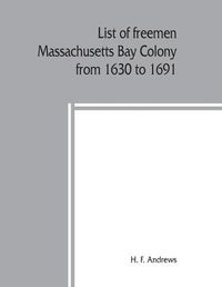 Cover image for List of freemen, Massachusetts Bay Colony from 1630 to 1691: with freeman's oath, the first paper printed in New England