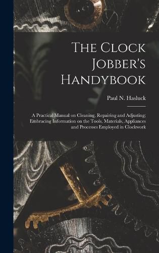 Cover image for The Clock Jobber's Handybook [microform]: a Practical Manual on Cleaning, Repairing and Adjusting; Embracing Information on the Tools, Materials, Appliances and Processes Employed in Clockwork