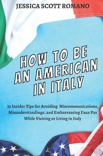 How to Be an American in Italy: 55 Insider Tips for Avoiding Miscommunications, Misunderstandings, and Embarrassing Faux Pas While Visiting or Living in Italy