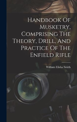 Cover image for Handbook Of Musketry, Comprising The Theory, Drill, And Practice Of The Enfield Rifle