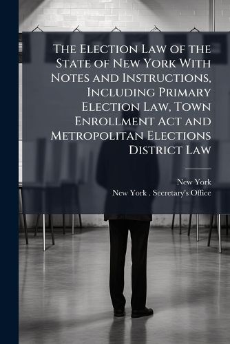 Cover image for The Election Law of the State of New York With Notes and Instructions, Including Primary Election Law, Town Enrollment Act and Metropolitan Elections District Law
