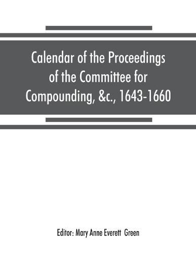 Cover image for Calendar of the proceedings of the Committee for Compounding, &c., 1643-1660: preserved in the State Paper Department of Her Majesty's Public Record Office