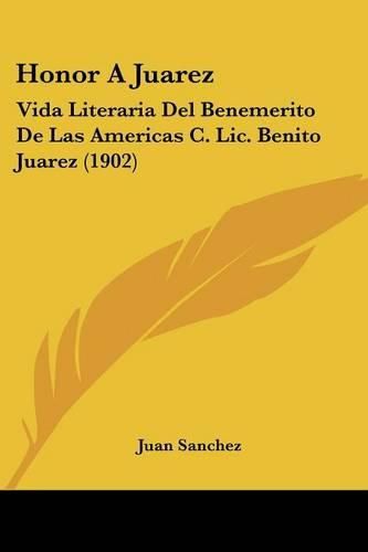 Honor a Juarez: Vida Literaria del Benemerito de Las Americas C. LIC. Benito Juarez (1902)