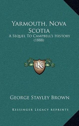 Cover image for Yarmouth, Nova Scotia Yarmouth, Nova Scotia: A Sequel to Campbell's History (1888) a Sequel to Campbell's History (1888)