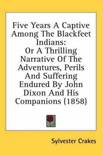 Cover image for Five Years A Captive Among The Blackfeet Indians: Or A Thrilling Narrative Of The Adventures, Perils And Suffering Endured By John Dixon And His Companions (1858)