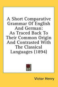 Cover image for A Short Comparative Grammar of English and German: As Traced Back to Their Common Origin and Contrasted with the Classical Languages (1894)