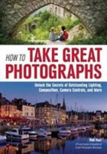 Cover image for How To Take Great Photographs: Unlock the Secrets of Outstanding Lighting, Composition, Camera Controls, and More