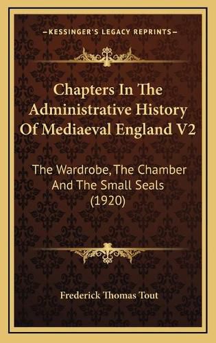 Chapters in the Administrative History of Mediaeval England V2: The Wardrobe, the Chamber and the Small Seals (1920)