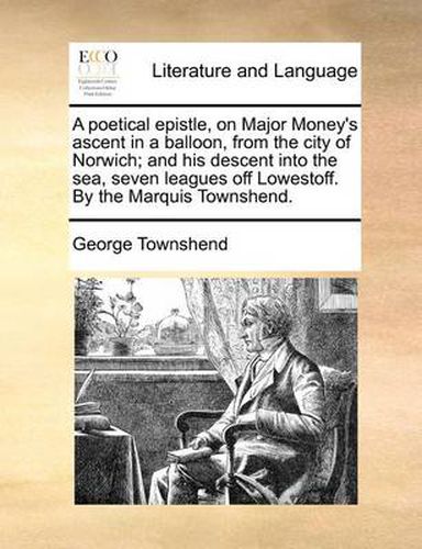 Cover image for A Poetical Epistle, on Major Money's Ascent in a Balloon, from the City of Norwich; And His Descent Into the Sea, Seven Leagues Off Lowestoff. by the Marquis Townshend.