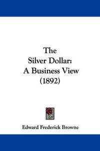 Cover image for The Silver Dollar: A Business View (1892)