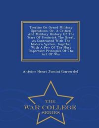 Cover image for Treatise on Grand Military Operations: Or, a Critical and Military History of the Wars of Frederick the Great, as Contrasted with the Modern System. Together with a Few of the Most Important Principles of the Art of War - War College Series