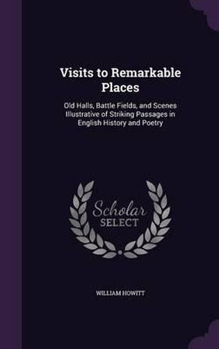 Visits to Remarkable Places: Old Halls, Battle Fields, and Scenes Illustrative of Striking Passages in English History and Poetry