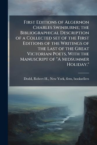 First Editions of Algernon Charles Swinburne; The Bibliographical Description of a Collected Set of the First Editions of the Writings of the Last of the Great Victorian Poets, with the Manuscript of  A Midsummer Holiday.