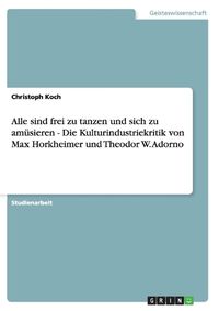 Cover image for Alle Sind Frei Zu Tanzen Und Sich Zu Amusieren - Die Kulturindustriekritik Von Max Horkheimer Und Theodor W. Adorno