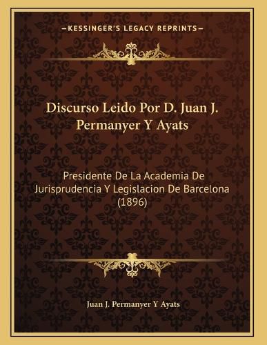 Cover image for Discurso Leido Por D. Juan J. Permanyer y Ayats: Presidente de La Academia de Jurisprudencia y Legislacion de Barcelona (1896)