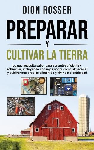 Cover image for Preparar y cultivar la tierra: Lo que necesita saber para ser autosuficiente y sobrevivir, incluyendo consejos sobre como almacenar y cultivar sus propios alimentos y vivir sin electricidad