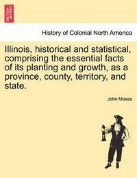 Cover image for Illinois, Historical and Statistical, Comprising the Essential Facts of Its Planting and Growth, as a Province, County, Territory, and State.