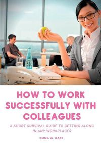 Cover image for How to work successfully with colleagues: A Short Survival guide to Getting Along in any Workplaces
