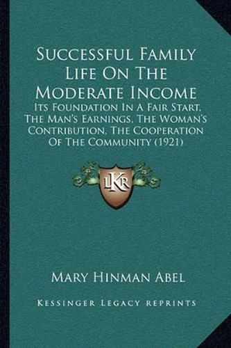 Cover image for Successful Family Life on the Moderate Income: Its Foundation in a Fair Start, the Man's Earnings, the Woman's Contribution, the Cooperation of the Community (1921)