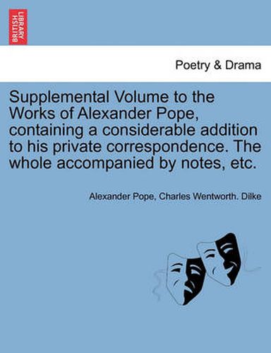 Cover image for Supplemental Volume to the Works of Alexander Pope, Containing a Considerable Addition to His Private Correspondence. the Whole Accompanied by Notes, Etc.