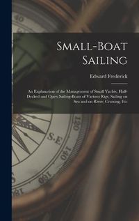 Cover image for Small-boat Sailing; an Explanation of the Management of Small Yachts, Half-decked and Open Sailing-boats of Various Rigs; Sailing on Sea and on River; Cruising, Etc