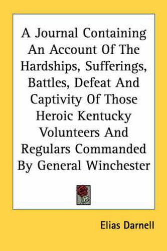 Cover image for A Journal Containing an Account of the Hardships, Sufferings, Battles, Defeat and Captivity of Those Heroic Kentucky Volunteers and Regulars Commanded by General Winchester