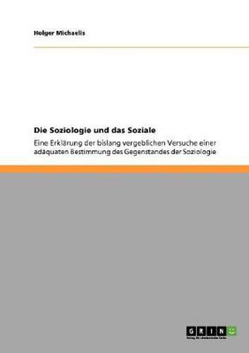 Cover image for Die Soziologie und das Soziale: Eine Erklarung der bislang vergeblichen Versuche einer adaquaten Bestimmung des Gegenstandes der Soziologie