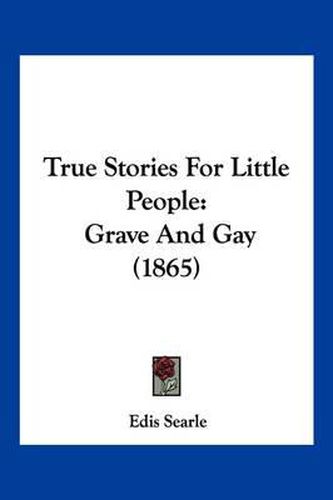 Cover image for True Stories for Little People: Grave and Gay (1865)