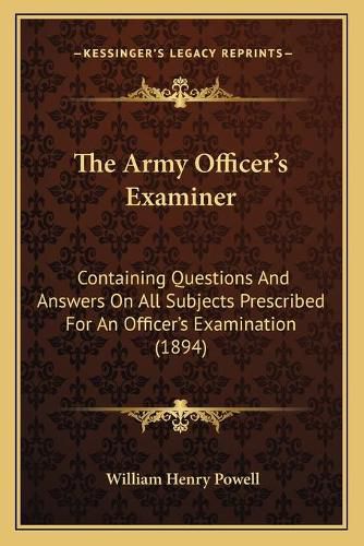 Cover image for The Army Officer's Examiner: Containing Questions and Answers on All Subjects Prescribed for an Officer's Examination (1894)