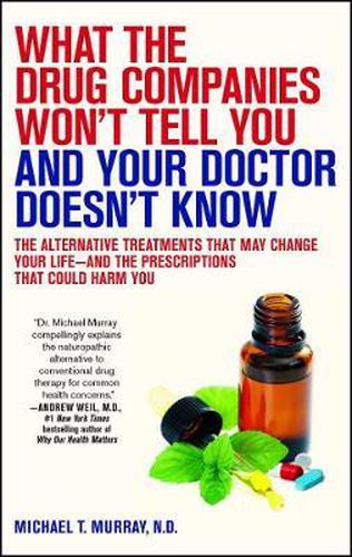 Cover image for What the Drug Companies Won't Tell You and Your Doctor Doesn't Know: The Alternative Treatments That May Change Your Life--and the Prescriptions That Could Harm You