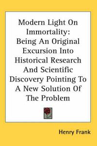 Cover image for Modern Light on Immortality: Being an Original Excursion Into Historical Research and Scientific Discovery Pointing to a New Solution of the Problem