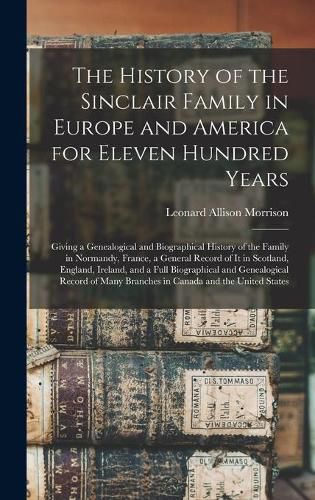 The History of the Sinclair Family in Europe and America for Eleven Hundred Years [microform]: Giving a Genealogical and Biographical History of the Family in Normandy, France, a General Record of It in Scotland, England, Ireland, and a Full...