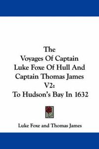 Cover image for The Voyages of Captain Luke Foxe of Hull and Captain Thomas James V2: To Hudson's Bay in 1632