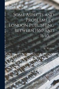 Cover image for Some Aspects and Problems of London Publishing Between 1550 and 1650. --