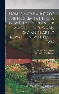 Cover image for Homes and Haunts of the Pilgrim Fathers. A new ed. of Alexander Mackennal's Work, rev. and Partly Rewritten by H. Elvet Lewis