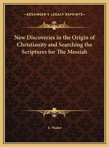 Cover image for New Discoveries in the Origin of Christianity and Searching New Discoveries in the Origin of Christianity and Searching the Scriptures for the Messiah the Scriptures for the Messiah