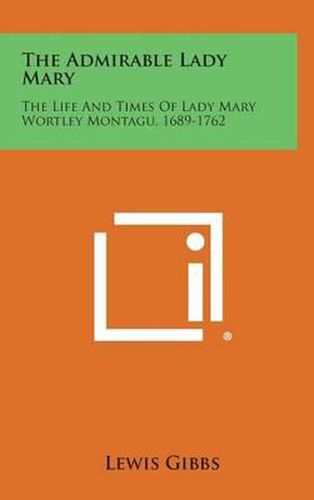 The Admirable Lady Mary: The Life and Times of Lady Mary Wortley Montagu, 1689-1762