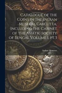 Cover image for Catalogue of the Coins in the Indian Museum, Calcutta, Including the Cabinet of the Asiatic Society of Bengal Volume 1, pt.3