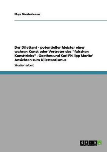 Cover image for Der Dilettant - potentieller Meister einer wahren Kunst oder Vertreter des falschen Kunsttriebs - Goethes und Karl Philipp Moritz' Ansichten zum Dilettantismus