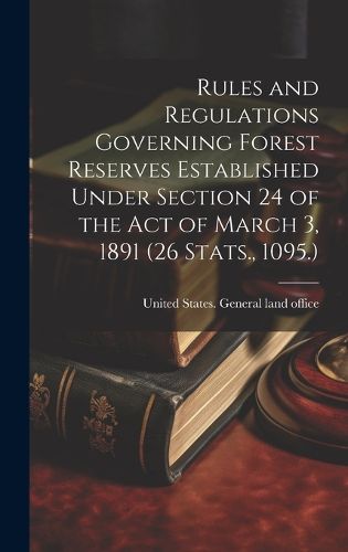 Cover image for Rules and Regulations Governing Forest Reserves Established Under Section 24 of the act of March 3, 1891 (26 Stats., 1095.)