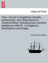 Cover image for How I Found Livingstone; Travels, Adventures, and Discoveries in Central Africa; Including Four Months' Residence with Dr. Livingstone ... Illustrations and Maps.