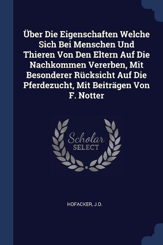 Cover image for ber Die Eigenschaften Welche Sich Bei Menschen Und Thieren Von Den Eltern Auf Die Nachkommen Vererben, Mit Besonderer R cksicht Auf Die Pferdezucht, Mit Beitr gen Von F. Notter