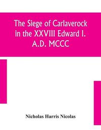 Cover image for The siege of Carlaverock in the XXVIII Edward I. A.D. MCCC; with the arms of the earls, barons, and knights, who were present on the occasion; with a translation, a history of the castle, and memoirs of the personages commemorated by the poet