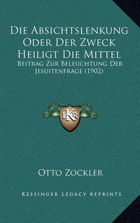 Cover image for Die Absichtslenkung Oder Der Zweck Heiligt Die Mittel: Beitrag Zur Beleuchtung Der Jesuitenfrage (1902)