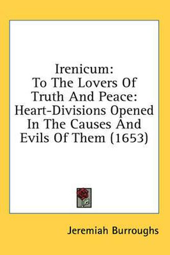 Irenicum: To The Lovers Of Truth And Peace: Heart-Divisions Opened In The Causes And Evils Of Them (1653)