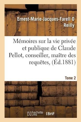 Memoires Sur La Vie Privee Et Publique de Claude Pellot, Conseiller, Maitre Des Requetes, Tome 2: Intendant, Et Premier President Du Parlement de Normandie 1619-1683: Documents Inedits