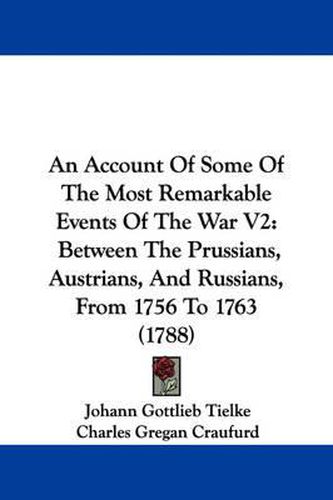 Cover image for An Account Of Some Of The Most Remarkable Events Of The War V2: Between The Prussians, Austrians, And Russians, From 1756 To 1763 (1788)