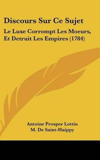 Cover image for Discours Sur Ce Sujet: Le Luxe Corrompt Les Moeurs, Et Detruit Les Empires (1784)