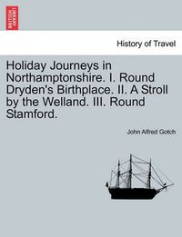 Cover image for Holiday Journeys in Northamptonshire. I. Round Dryden's Birthplace. II. a Stroll by the Welland. III. Round Stamford.